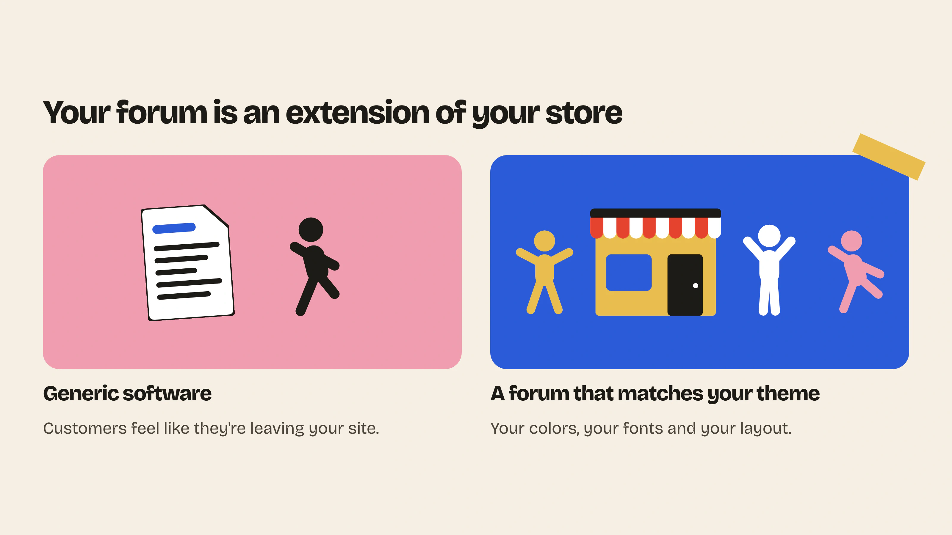 A Shopify forum that looks like generic software makes customers feel they’re leaving your site, while one that matches your theme’s colors and fonts extends your store.